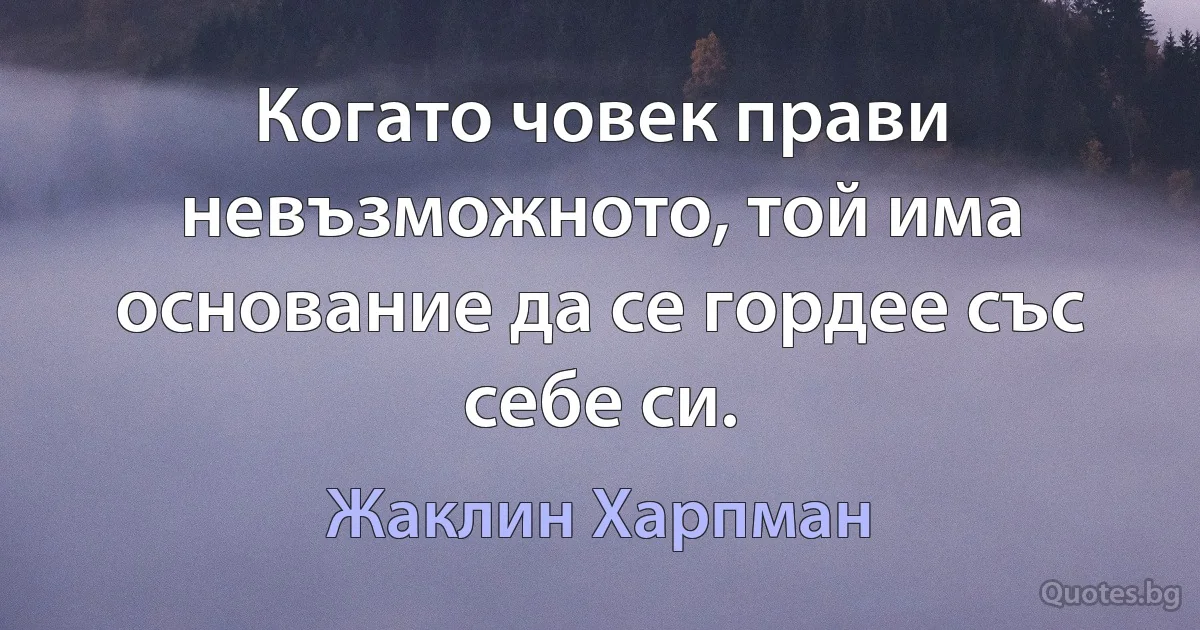 Когато човек прави невъзможното, той има основание да се гордее със себе си. (Жаклин Харпман)