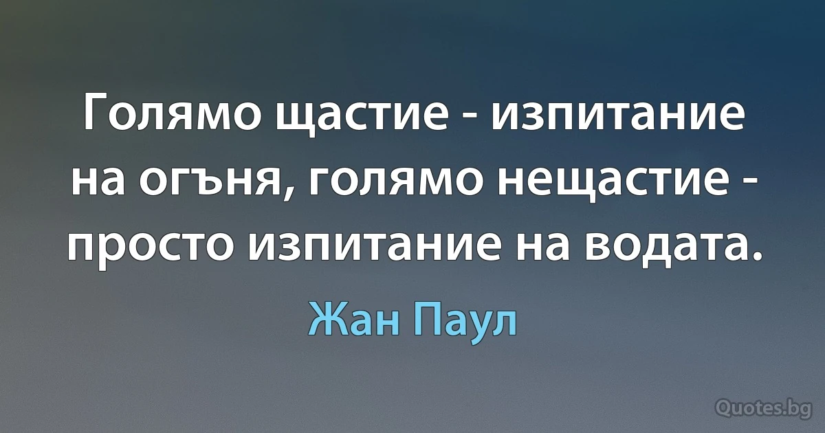 Голямо щастие - изпитание на огъня, голямо нещастие - просто изпитание на водата. (Жан Паул)