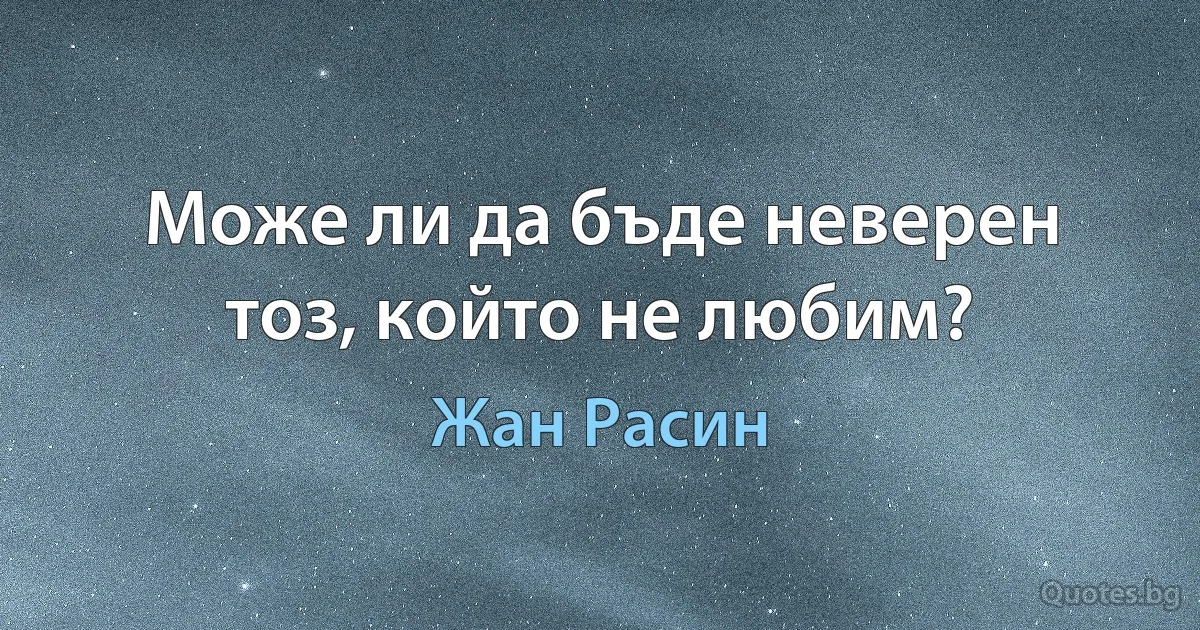 Може ли да бъде неверен тоз, който не любим? (Жан Расин)