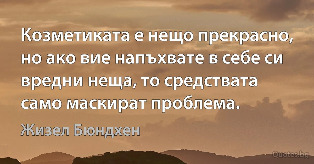 Козметиката е нещо прекрасно, но ако вие напъхвате в себе си вредни неща, то средствата само маскират проблема. (Жизел Бюндхен)