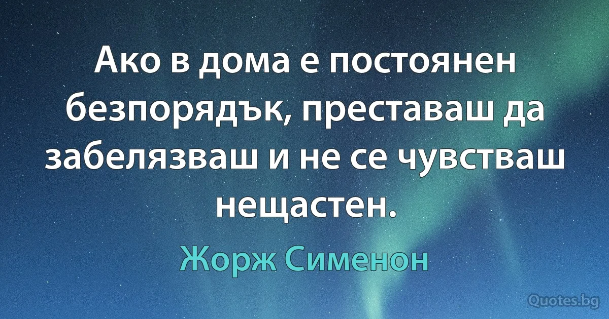 Ако в дома е постоянен безпорядък, преставаш да забелязваш и не се чувстваш нещастен. (Жорж Сименон)