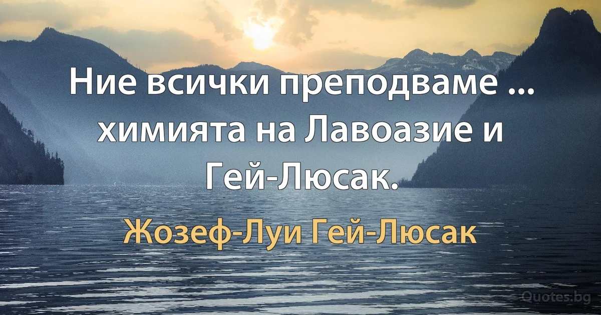 Ние всички преподваме ... химията на Лавоазие и Гей-Люсак. (Жозеф-Луи Гей-Люсак)