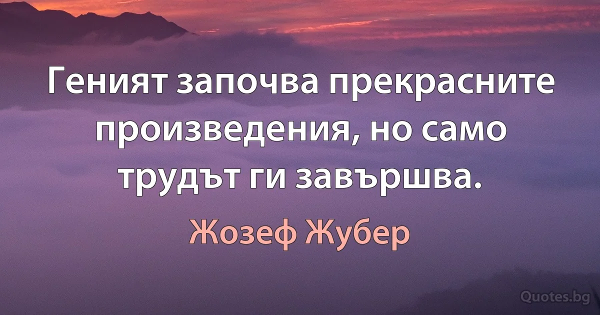 Геният започва прекрасните произведения, но само трудът ги завършва. (Жозеф Жубер)