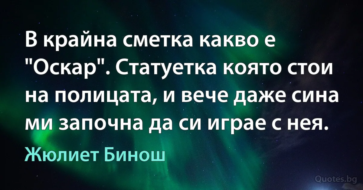 В крайна сметка какво е "Оскар". Статуетка която стои на полицата, и вече даже сина ми започна да си играе с нея. (Жюлиет Бинош)