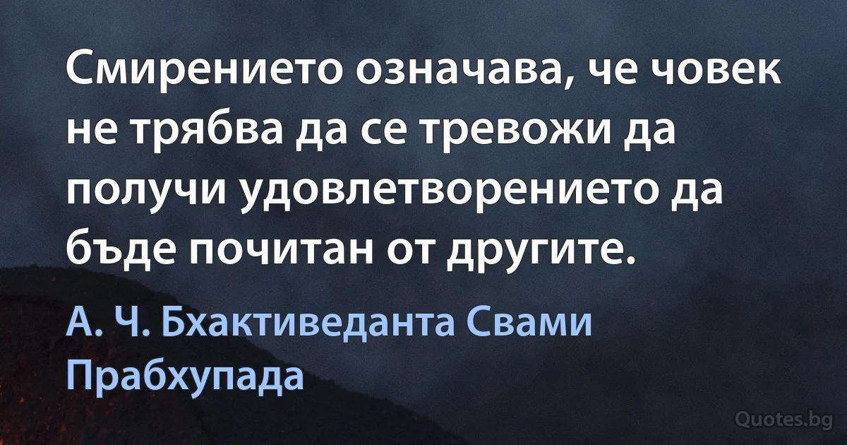 Смирението означава, че човек не трябва да се тревожи да получи удовлетворението да бъде почитан от другите. (А. Ч. Бхактиведанта Свами Прабхупада)