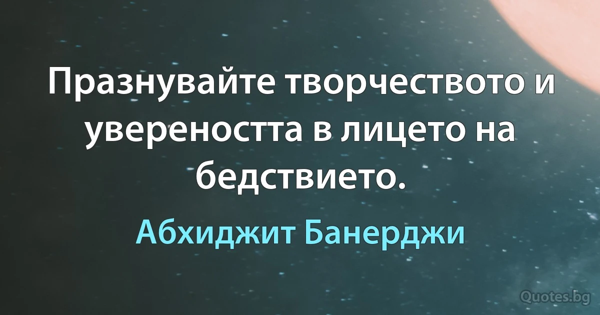 Празнувайте творчеството и увереността в лицето на бедствието. (Абхиджит Банерджи)