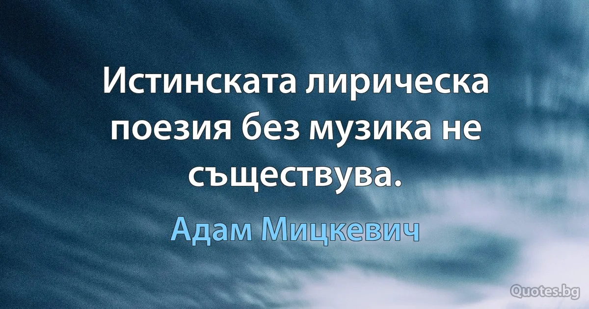 Истинската лирическа поезия без музика не съществува. (Адам Мицкевич)