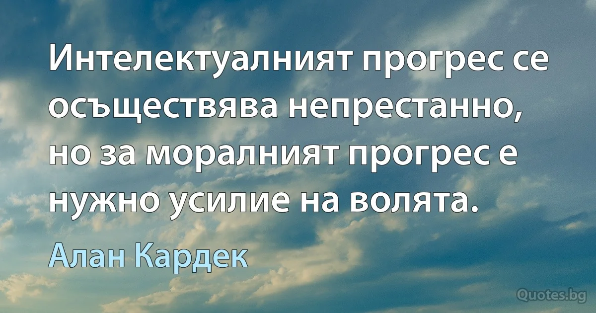 Интелектуалният прогрес се осъществява непрестанно, но за моралният прогрес е нужно усилие на волята. (Алан Кардек)