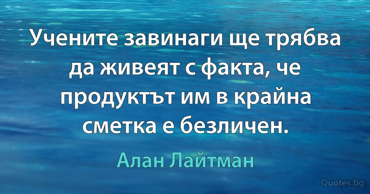 Учените завинаги ще трябва да живеят с факта, че продуктът им в крайна сметка е безличен. (Алан Лайтман)