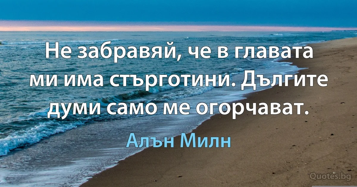 Не забравяй, че в главата ми има стърготини. Дългите думи само ме огорчават. (Алън Милн)