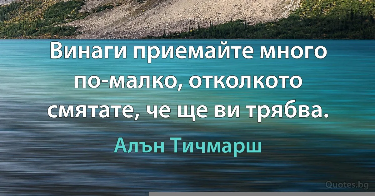 Винаги приемайте много по-малко, отколкото смятате, че ще ви трябва. (Алън Тичмарш)