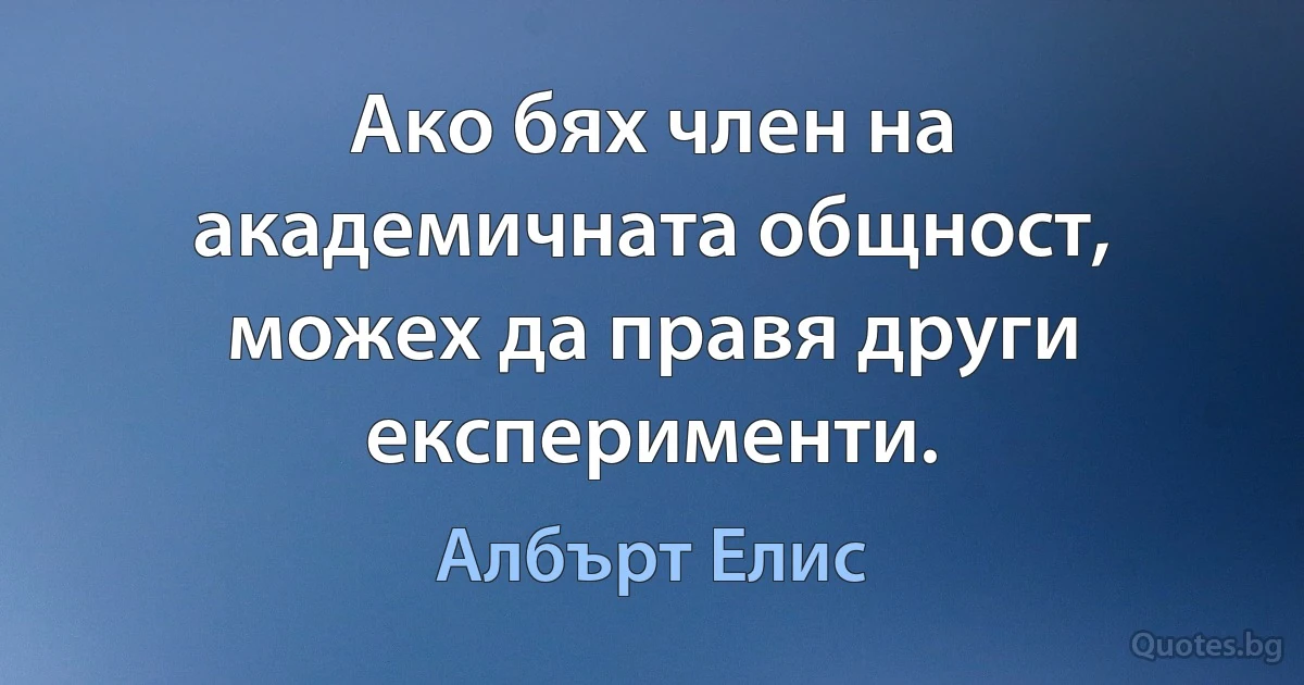 Ако бях член на академичната общност, можех да правя други експерименти. (Албърт Елис)