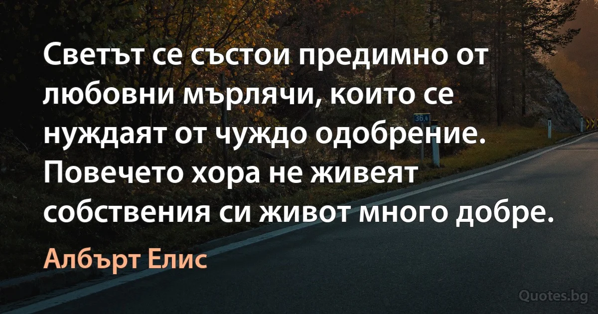 Светът се състои предимно от любовни мърлячи, които се нуждаят от чуждо одобрение. Повечето хора не живеят собствения си живот много добре. (Албърт Елис)