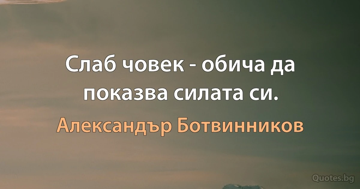 Слаб човек - обича да показва силата си. (Александър Ботвинников)