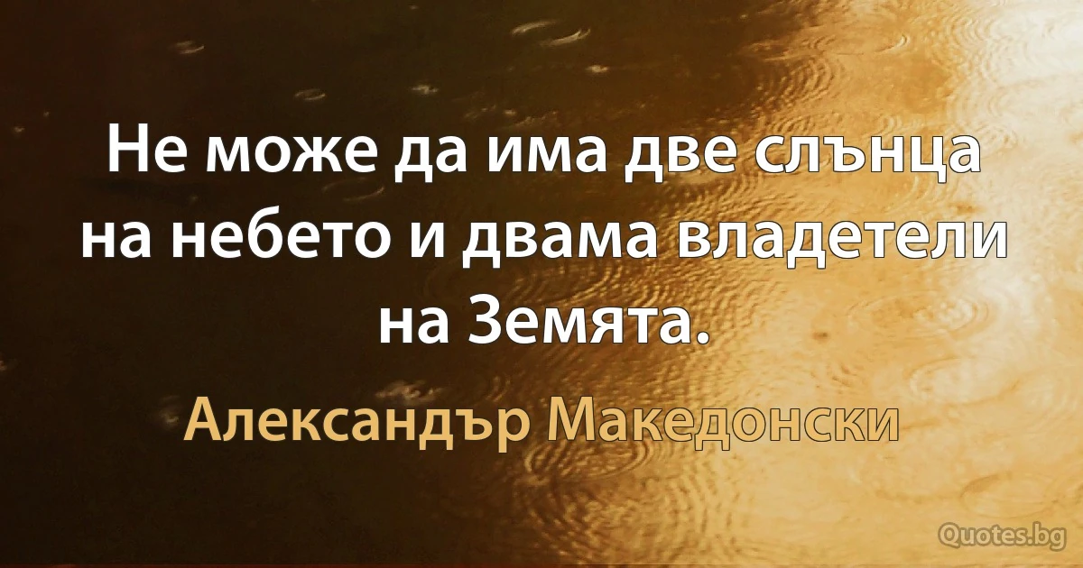 Не може да има две слънца на небето и двама владетели на Земята. (Александър Македонски)