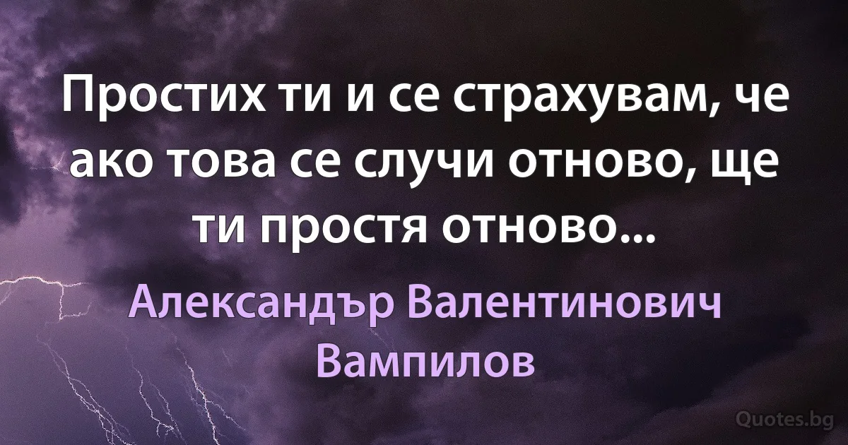 Простих ти и се страхувам, че ако това се случи отново, ще ти простя отново... (Александър Валентинович Вампилов)