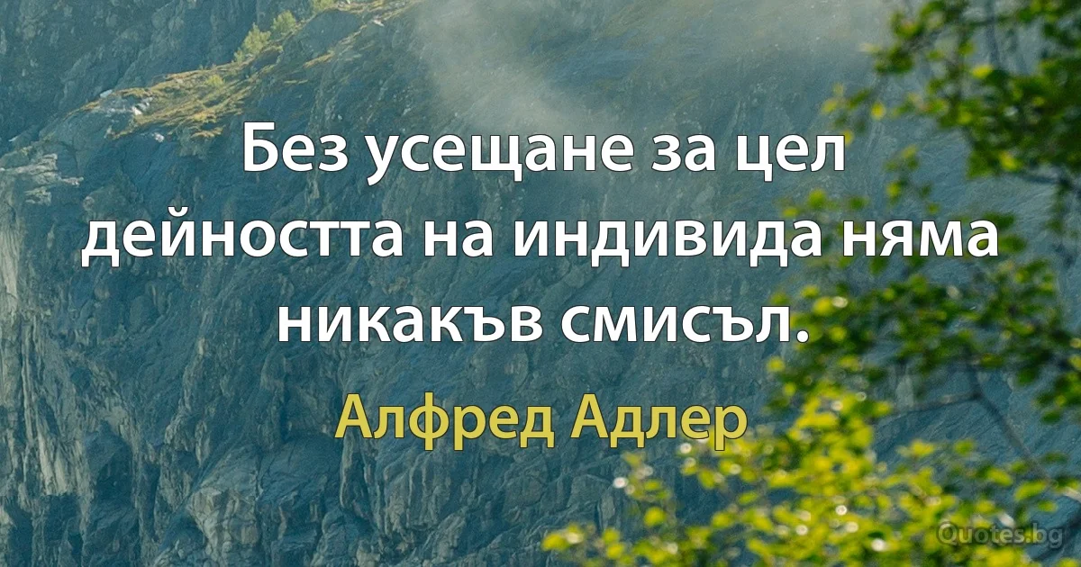 Без усещане за цел дейността на индивида няма никакъв смисъл. (Алфред Адлер)