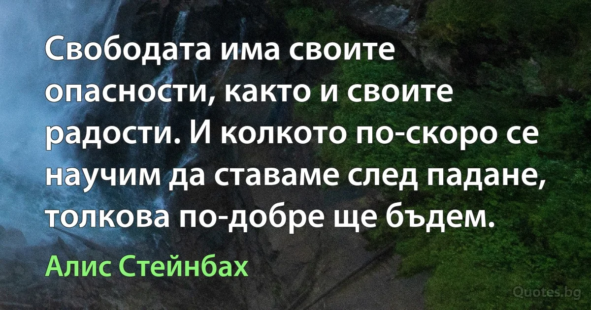 Свободата има своите опасности, както и своите радости. И колкото по-скоро се научим да ставаме след падане, толкова по-добре ще бъдем. (Алис Стейнбах)