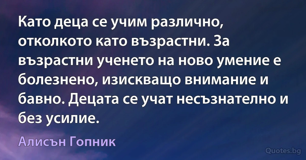 Като деца се учим различно, отколкото като възрастни. За възрастни ученето на ново умение е болезнено, изискващо внимание и бавно. Децата се учат несъзнателно и без усилие. (Алисън Гопник)