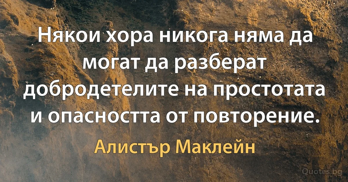 Някои хора никога няма да могат да разберат добродетелите на простотата и опасността от повторение. (Алистър Маклейн)