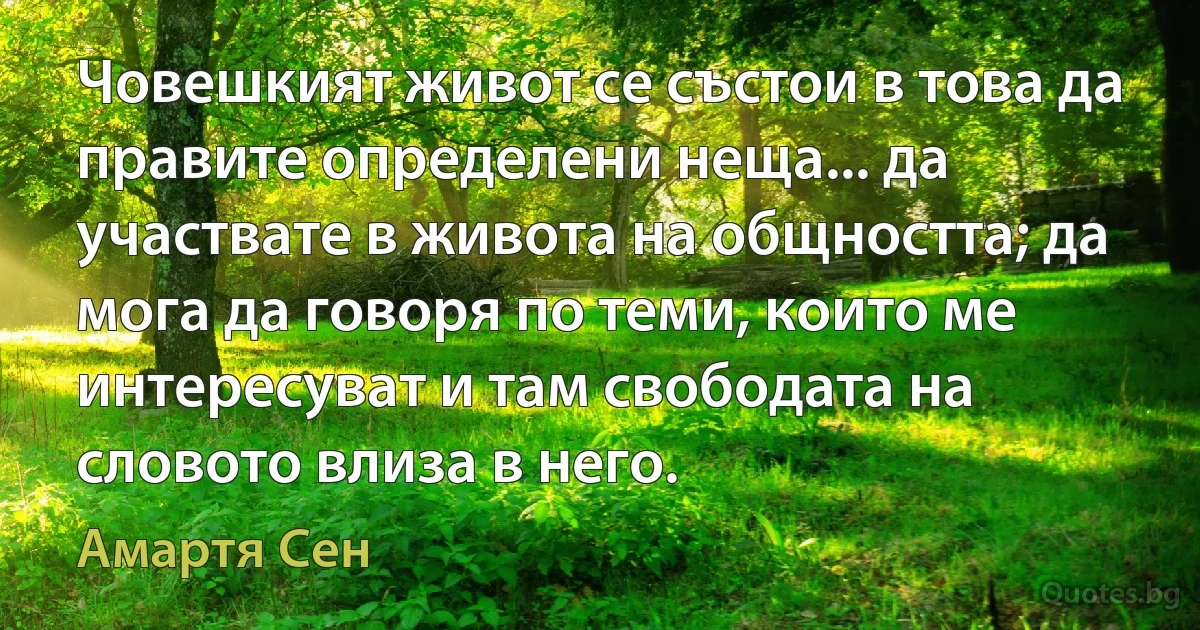 Човешкият живот се състои в това да правите определени неща... да участвате в живота на общността; да мога да говоря по теми, които ме интересуват и там свободата на словото влиза в него. (Амартя Сен)