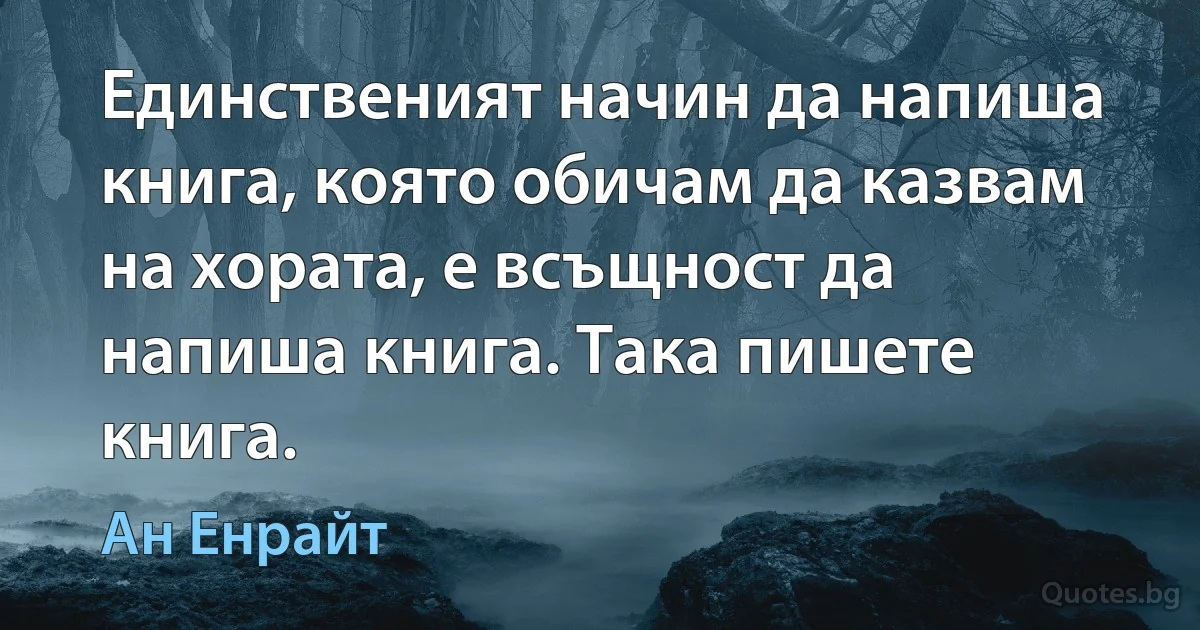 Единственият начин да напиша книга, която обичам да казвам на хората, е всъщност да напиша книга. Така пишете книга. (Ан Енрайт)