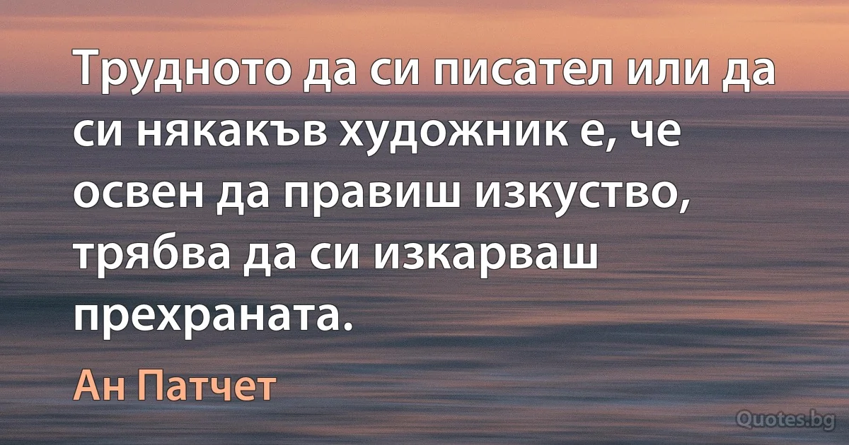 Трудното да си писател или да си някакъв художник е, че освен да правиш изкуство, трябва да си изкарваш прехраната. (Ан Патчет)