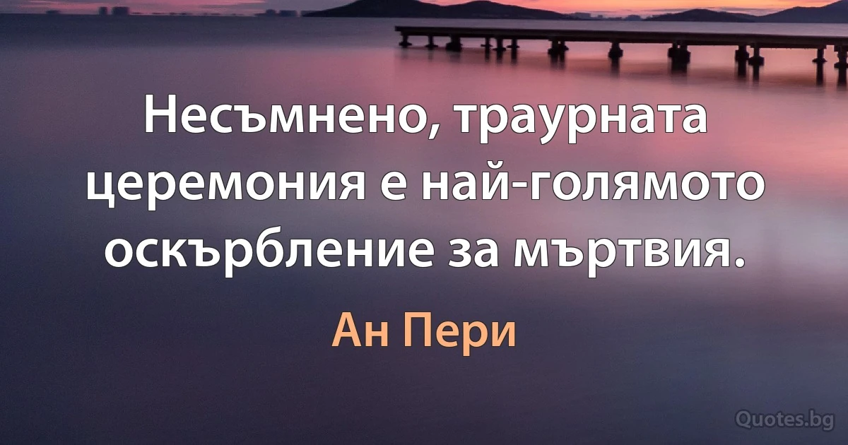 Несъмнено, траурната церемония е най-голямото оскърбление за мъртвия. (Ан Пери)