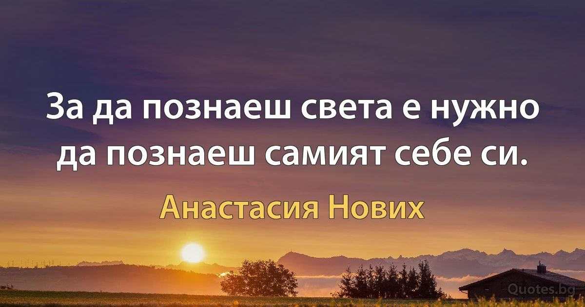 За да познаеш света е нужно да познаеш самият себе си. (Анастасия Нових)