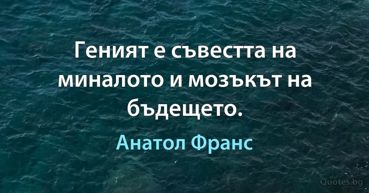 Геният е съвестта на миналото и мозъкът на бъдещето. (Анатол Франс)