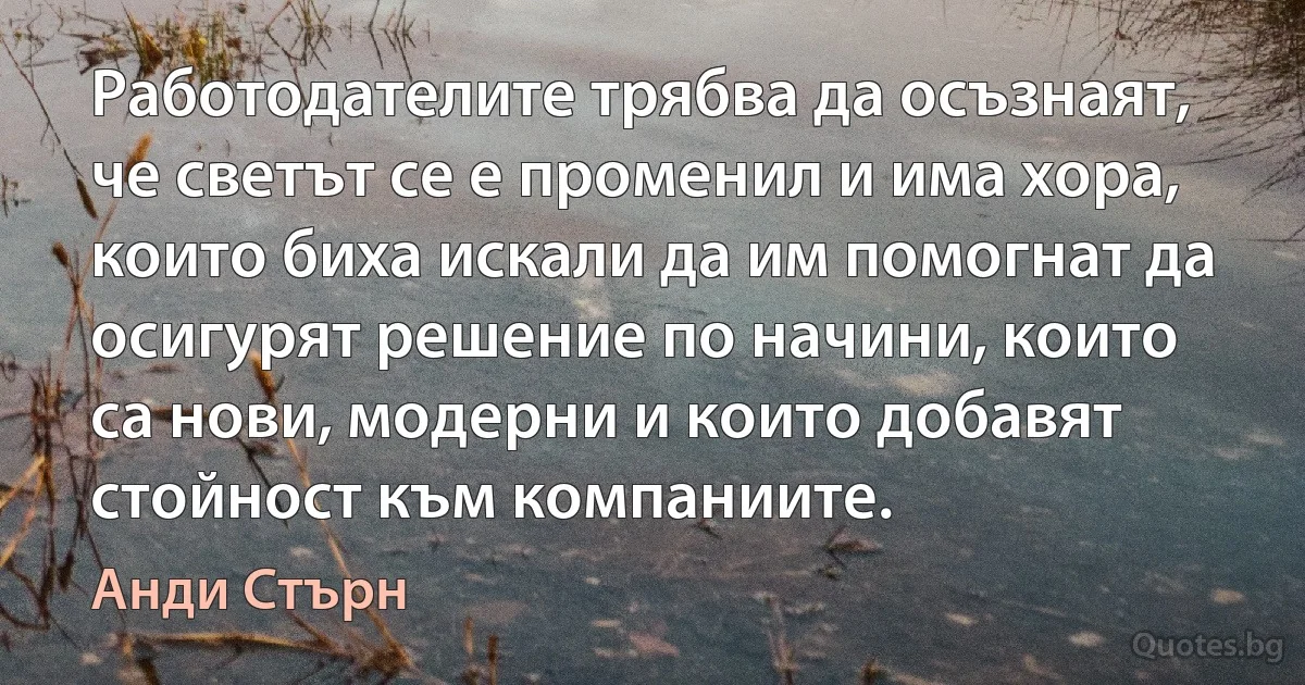 Работодателите трябва да осъзнаят, че светът се е променил и има хора, които биха искали да им помогнат да осигурят решение по начини, които са нови, модерни и които добавят стойност към компаниите. (Анди Стърн)