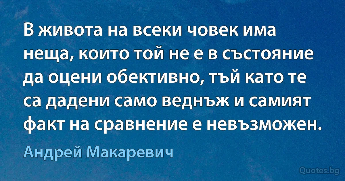 В живота на всеки човек има неща, които той не е в състояние да оцени обективно, тъй като те са дадени само веднъж и самият факт на сравнение е невъзможен. (Андрей Макаревич)