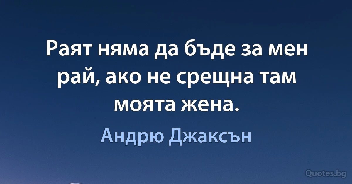 Раят няма да бъде за мен рай, ако не срещна там моята жена. (Андрю Джаксън)