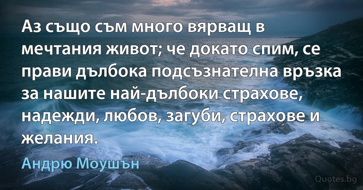 Аз също съм много вярващ в мечтания живот; че докато спим, се прави дълбока подсъзнателна връзка за нашите най-дълбоки страхове, надежди, любов, загуби, страхове и желания. (Андрю Моушън)