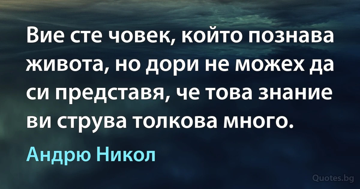 Вие сте човек, който познава живота, но дори не можех да си представя, че това знание ви струва толкова много. (Андрю Никол)