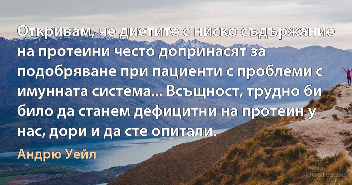 Откривам, че диетите с ниско съдържание на протеини често допринасят за подобряване при пациенти с проблеми с имунната система... Всъщност, трудно би било да станем дефицитни на протеин у нас, дори и да сте опитали. (Андрю Уейл)