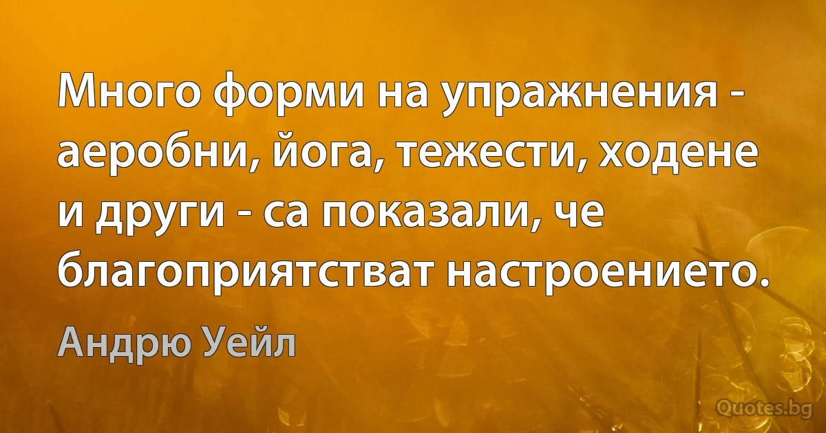 Много форми на упражнения - аеробни, йога, тежести, ходене и други - са показали, че благоприятстват настроението. (Андрю Уейл)