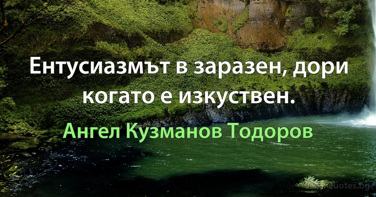 Ентусиазмът в заразен, дори когато е изкуствен. (Ангел Кузманов Тодоров)