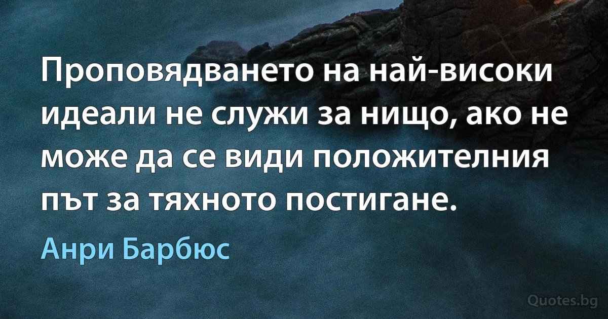 Проповядването на най-високи идеали не служи за нищо, ако не може да се види положителния път за тяхното постигане. (Анри Барбюс)