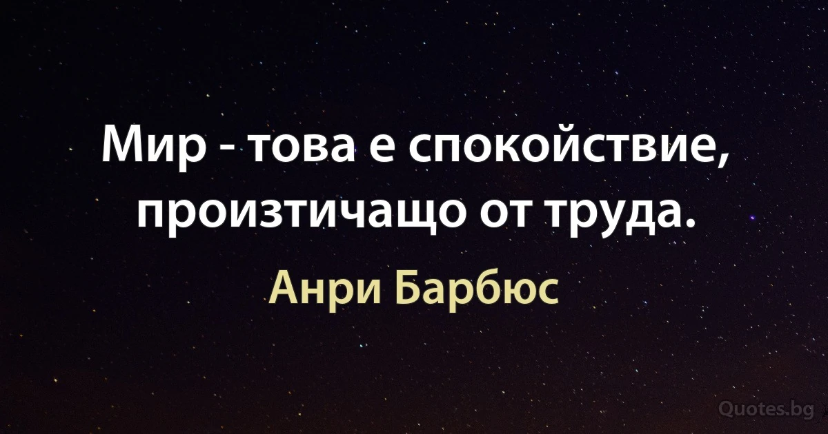 Мир - това е спокойствие, произтичащо от труда. (Анри Барбюс)