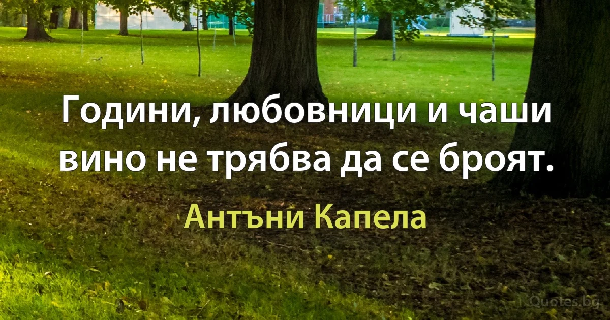 Години, любовници и чаши вино не трябва да се броят. (Антъни Капела)