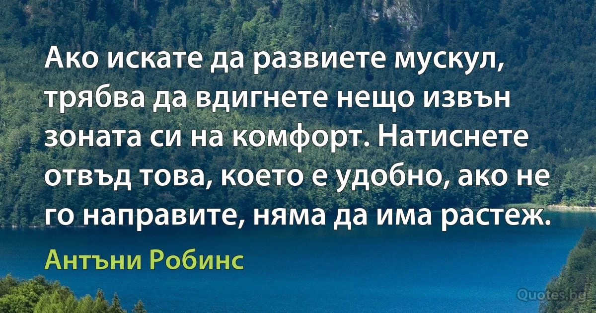 Ако искате да развиете мускул, трябва да вдигнете нещо извън зоната си на комфорт. Натиснете отвъд това, което е удобно, ако не го направите, няма да има растеж. (Антъни Робинс)