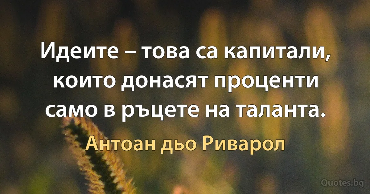 Идеите – това са капитали, които донасят проценти само в ръцете на таланта. (Антоан дьо Риварол)