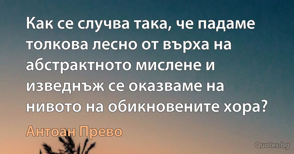 Как се случва така, че падаме толкова лесно от върха на абстрактното мислене и изведнъж се оказваме на нивото на обикновените хора? (Антоан Прево)