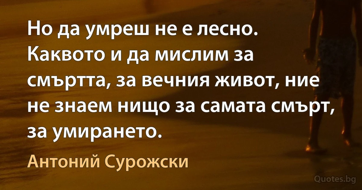 Но да умреш не е лесно. Каквото и да мислим за смъртта, за вечния живот, ние не знаем нищо за самата смърт, за умирането. (Антоний Сурожски)