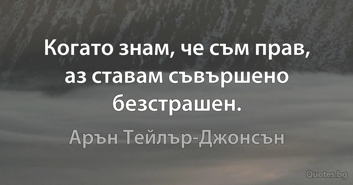 Когато знам, че съм прав, аз ставам съвършено безстрашен. (Арън Тейлър-Джонсън)