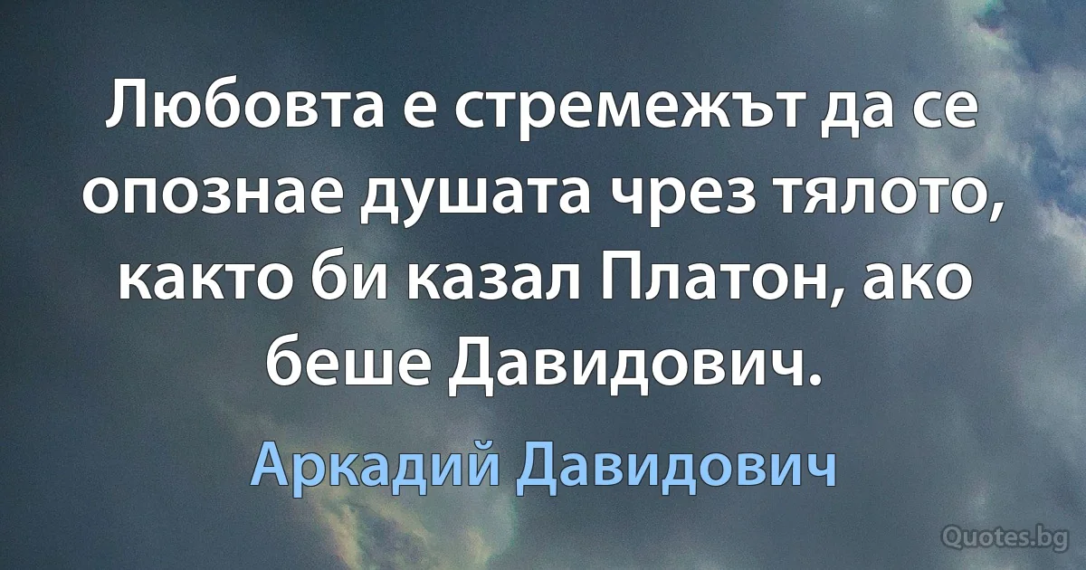 Любовта е стремежът да се опознае душата чрез тялото, както би казал Платон, ако беше Давидович. (Аркадий Давидович)