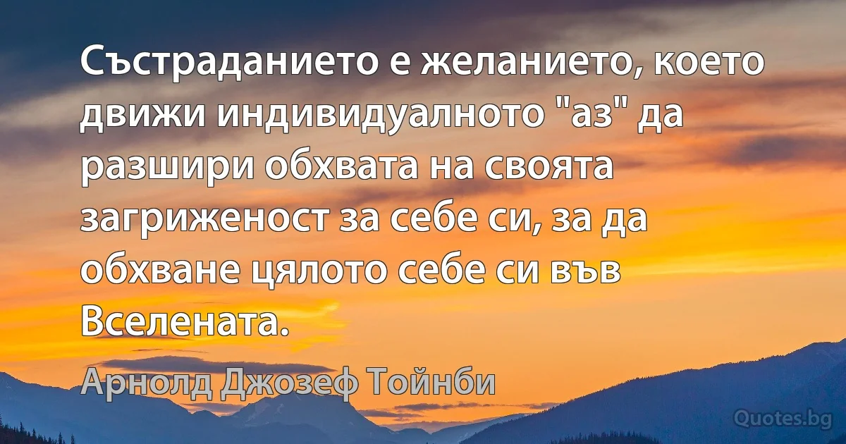 Състраданието е желанието, което движи индивидуалното "аз" да разшири обхвата на своята загриженост за себе си, за да обхване цялото себе си във Вселената. (Арнолд Джозеф Тойнби)