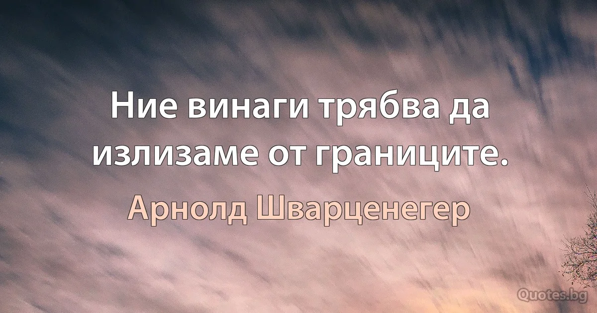 Ние винаги трябва да излизаме от границите. (Арнолд Шварценегер)