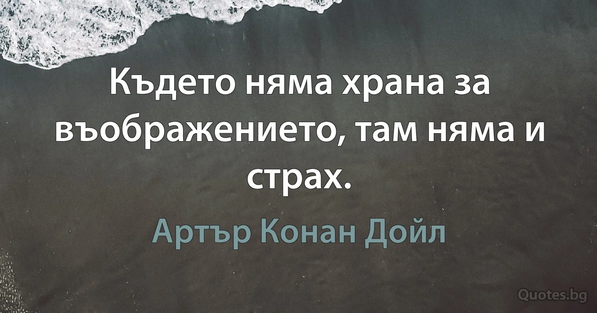 Където няма храна за въображението, там няма и страх. (Артър Конан Дойл)